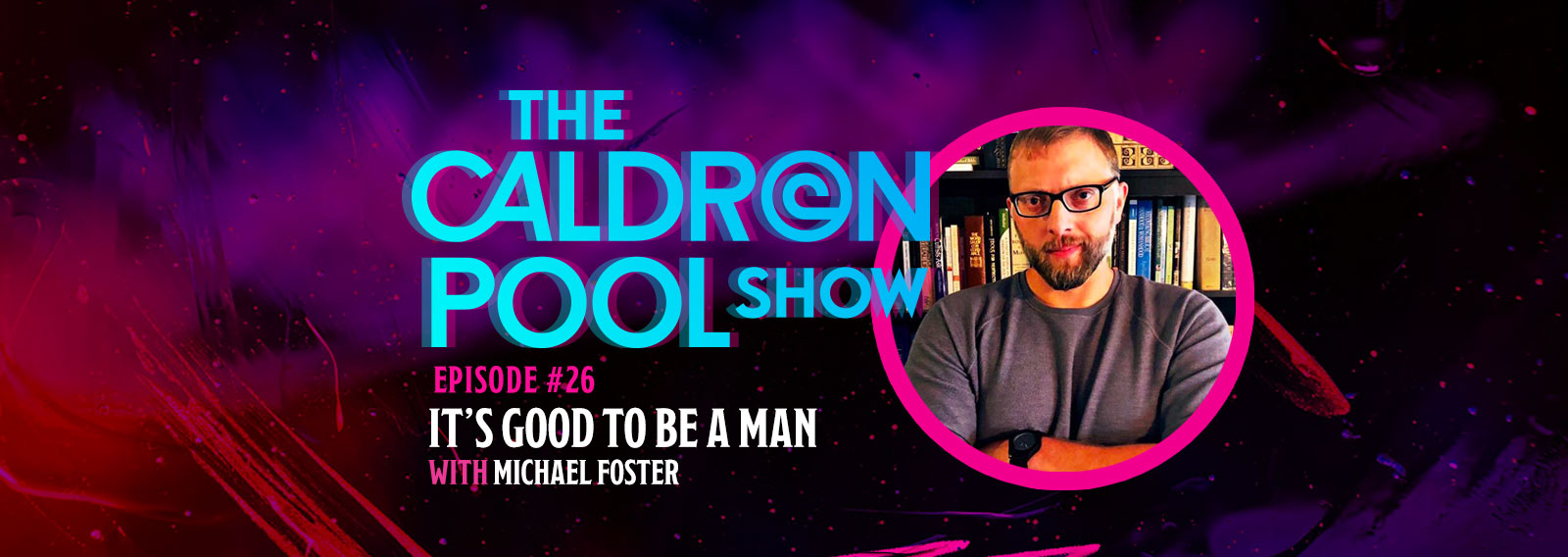 The Caldron Pool Show: #26 – It’s Good to Be a Man – with Michael Foster