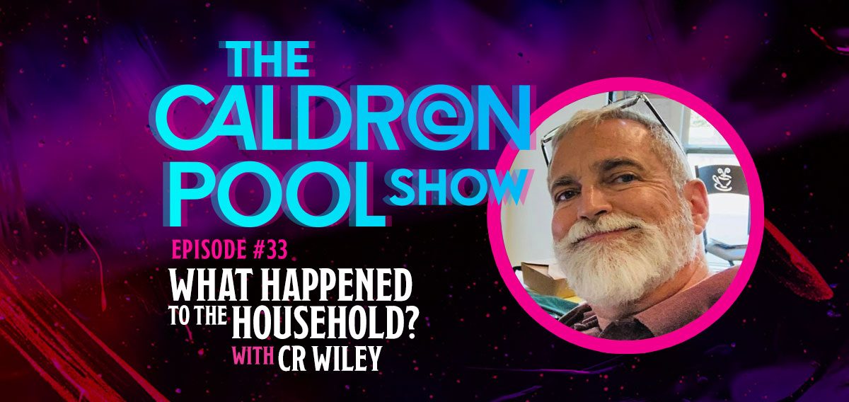 The Caldron Pool Show: #33 – What Happened to the Household (with C.R. Wiley)