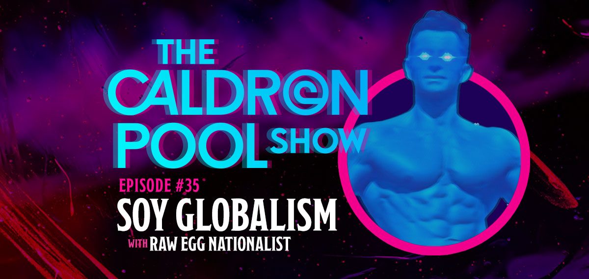 The Caldron Pool Show: #35 – Soy Globalism (with Raw Egg Nationalist)